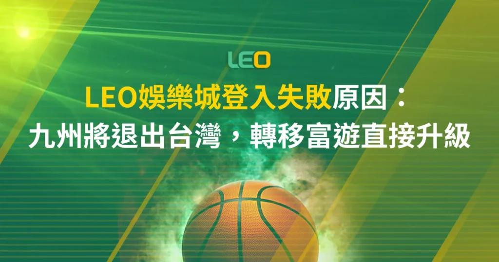 LEO娛樂城登入失敗原因：九州將退出台灣，轉移富遊直接升級
